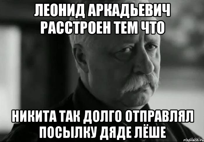 леонид аркадьевич расстроен тем что никита так долго отправлял посылку дяде лёше, Мем Не расстраивай Леонида Аркадьевича