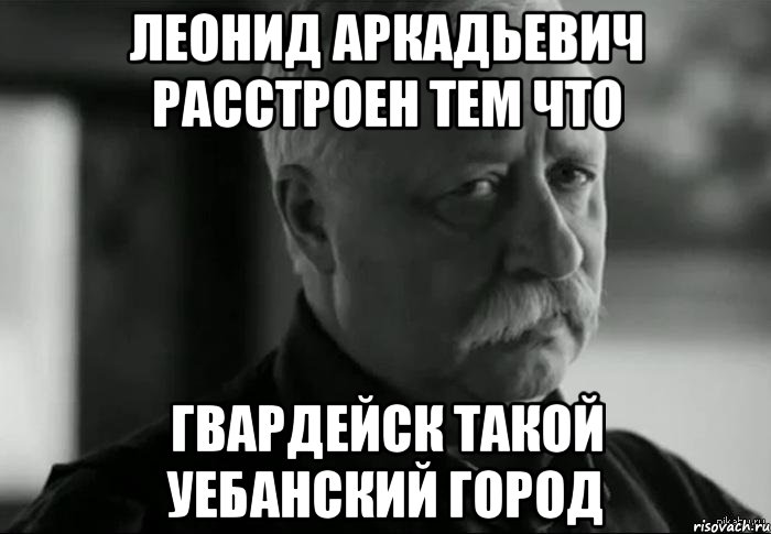 леонид аркадьевич расстроен тем что гвардейск такой уебанский город, Мем Не расстраивай Леонида Аркадьевича