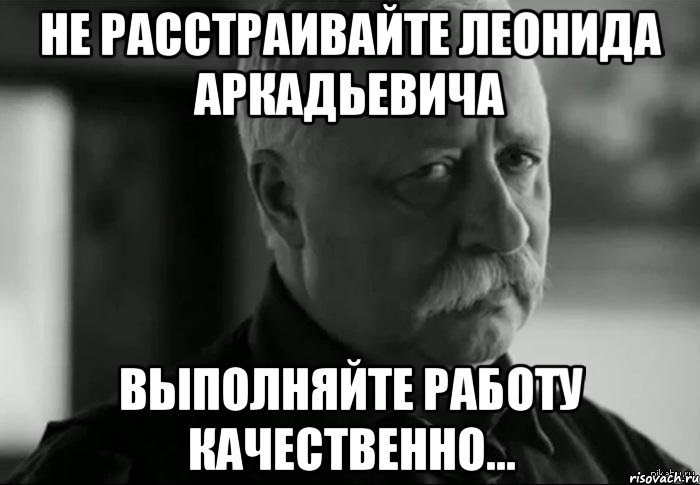 не расстраивайте леонида аркадьевича выполняйте работу качественно..., Мем Не расстраивай Леонида Аркадьевича