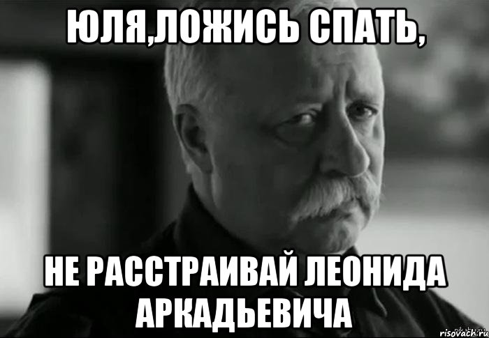 юля,ложись спать, не расстраивай леонида аркадьевича, Мем Не расстраивай Леонида Аркадьевича