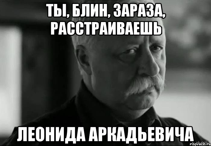 ты, блин, зараза, расстраиваешь леонида аркадьевича, Мем Не расстраивай Леонида Аркадьевича