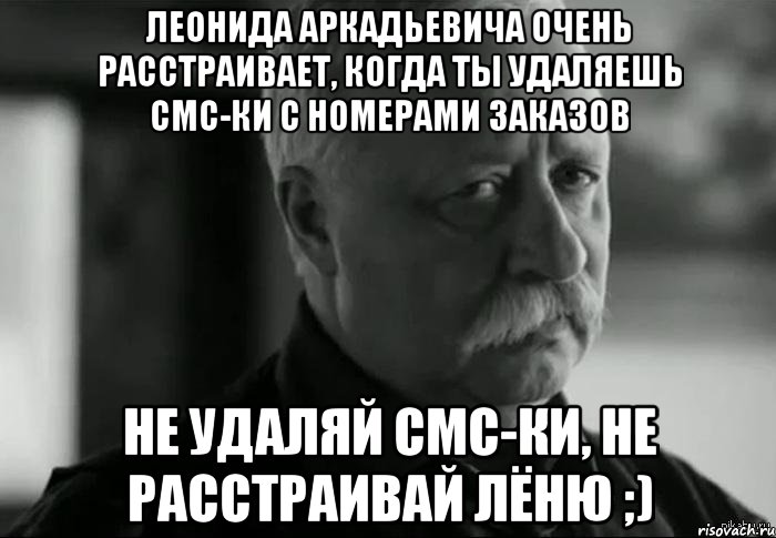 леонида аркадьевича очень расстраивает, когда ты удаляешь смс-ки с номерами заказов не удаляй смс-ки, не расстраивай лёню ;), Мем Не расстраивай Леонида Аркадьевича