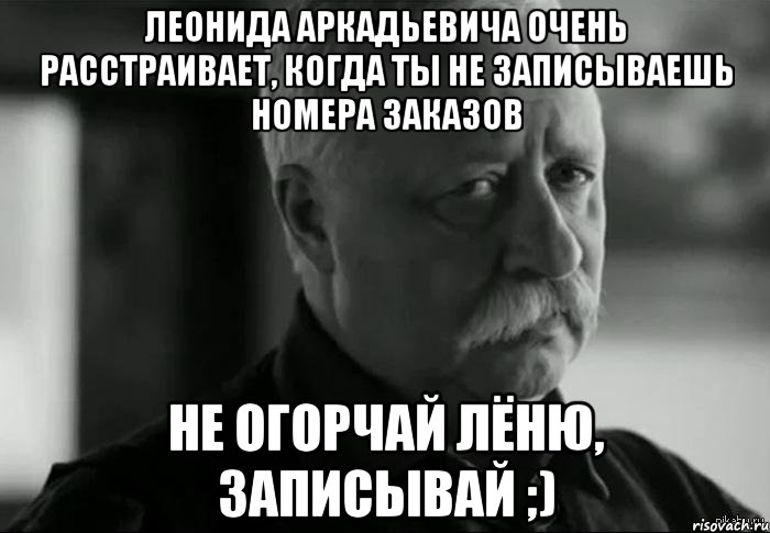 леонида аркадьевича очень расстраивает, когда ты не записываешь номера заказов не огорчай лёню, записывай ;), Мем Не расстраивай Леонида Аркадьевича