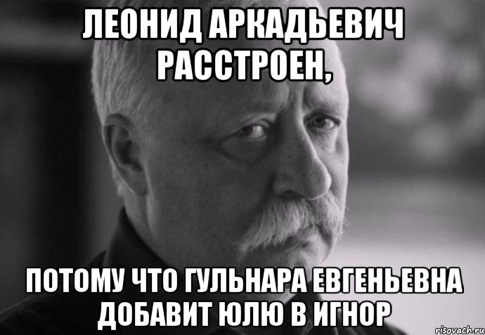 леонид аркадьевич расстроен, потому что гульнара евгеньевна добавит юлю в игнор, Мем Не расстраивай Леонида Аркадьевича