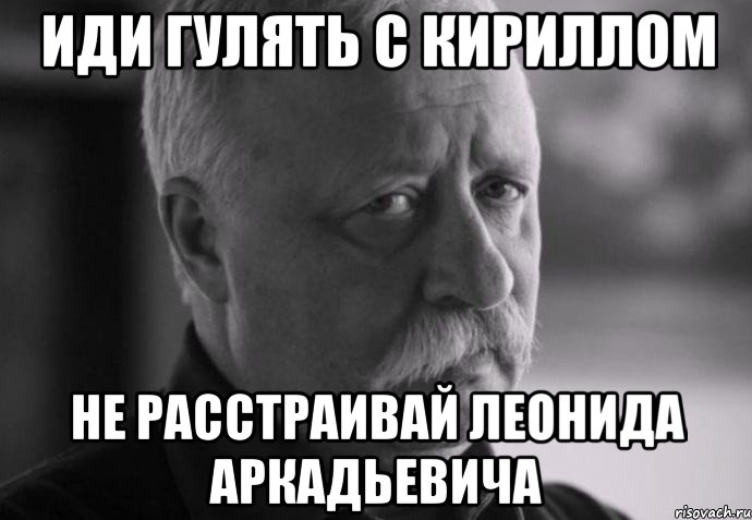 иди гулять с кириллом не расстраивай леонида аркадьевича, Мем Не расстраивай Леонида Аркадьевича