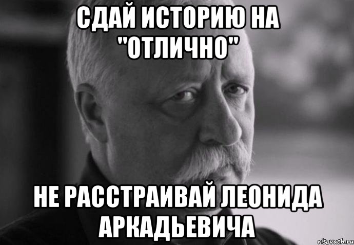 сдай историю на "отлично" не расстраивай леонида аркадьевича, Мем Не расстраивай Леонида Аркадьевича