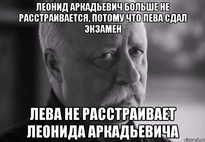 леонид аркадьевич больше не расстраивается, потому что лева сдал экзамен лева не расстраивает леонида аркадьевича, Мем Не расстраивай Леонида Аркадьевича