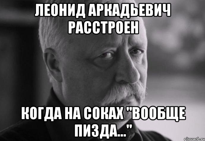 леонид аркадьевич расстроен когда на соках "вообще пизда...", Мем Не расстраивай Леонида Аркадьевича