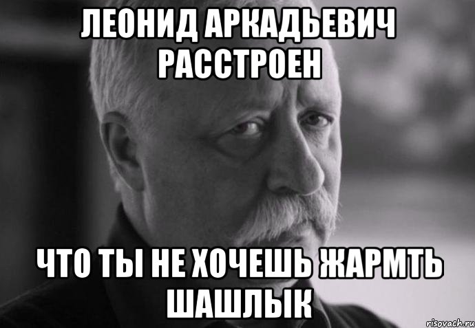 леонид аркадьевич расстроен что ты не хочешь жармть шашлык, Мем Не расстраивай Леонида Аркадьевича