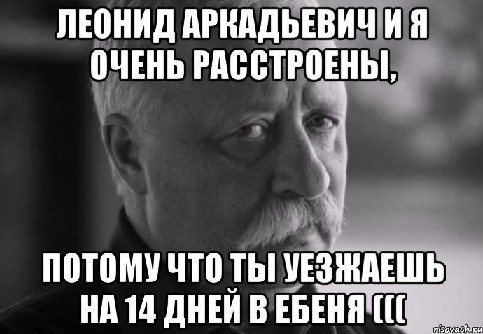 леонид аркадьевич и я очень расстроены, потому что ты уезжаешь на 14 дней в ебеня (((, Мем Не расстраивай Леонида Аркадьевича