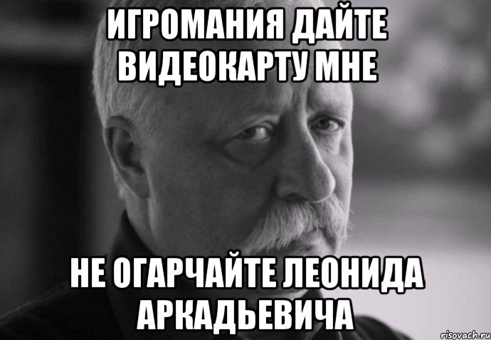 игромания дайте видеокарту мне не огарчайте леонида аркадьевича, Мем Не расстраивай Леонида Аркадьевича