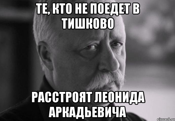 те, кто не поедет в тишково расстроят леонида аркадьевича, Мем Не расстраивай Леонида Аркадьевича