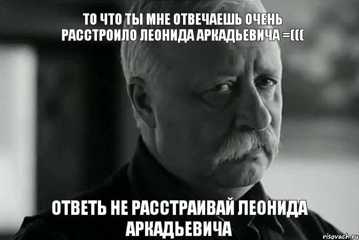 То что ты мне отвечаешь очень расстроило Леонида Аркадьевича =((( Ответь Не расстраивай Леонида Аркадьевича, Мем Не расстраивай Леонида Аркадьевича