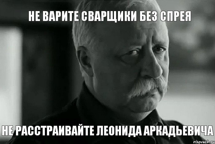 НЕ ВАРИТЕ СВАРЩИКИ БЕЗ СПРЕЯ НЕ РАССТРАИВАЙТЕ ЛЕОНИДА АРКАДЬЕВИЧА, Мем Не расстраивай Леонида Аркадьевича