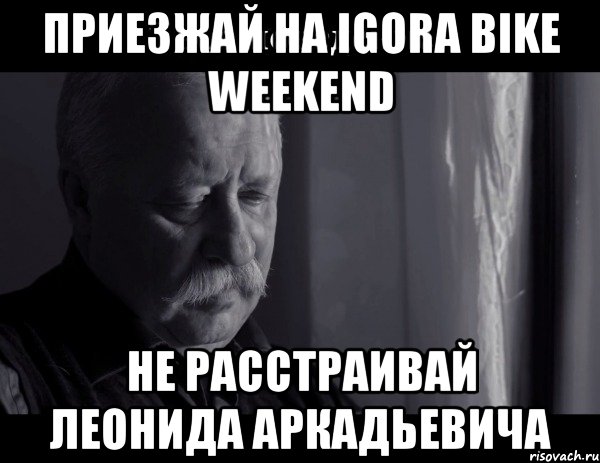 приезжай на igora bike weekend не расстраивай леонида аркадьевича