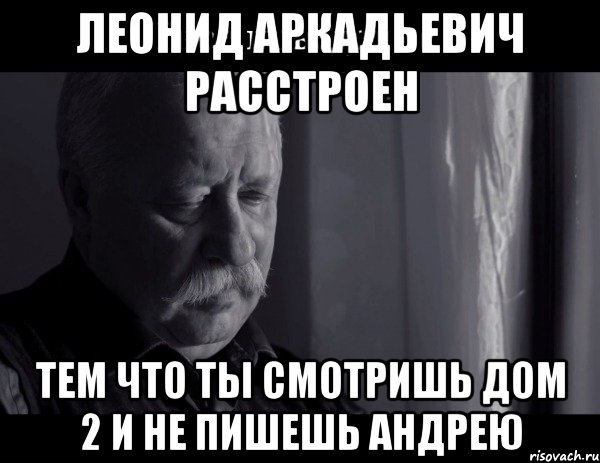 леонид аркадьевич расстроен тем что ты смотришь дом 2 и не пишешь андрею, Мем Не расстраивай Леонида Аркадьевича