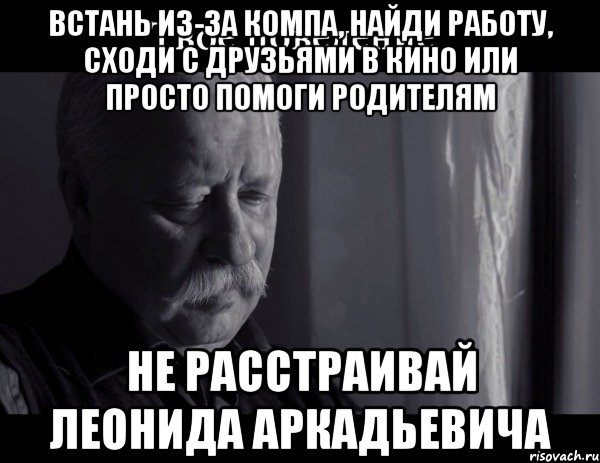 встань из-за компа, найди работу, сходи с друзьями в кино или просто помоги родителям не расстраивай леонида аркадьевича, Мем Не расстраивай Леонида Аркадьевича