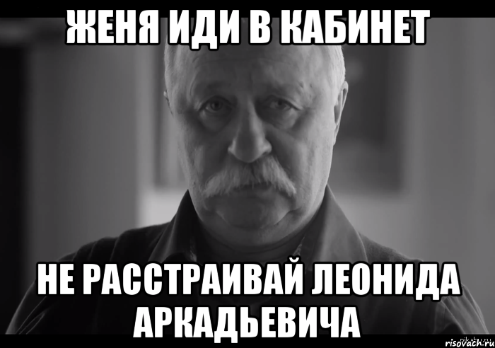 женя иди в кабинет не расстраивай леонида аркадьевича, Мем Не огорчай Леонида Аркадьевича