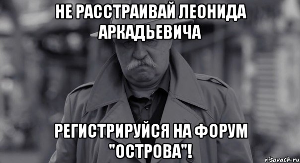 не расстраивай леонида аркадьевича регистрируйся на форум "острова"!