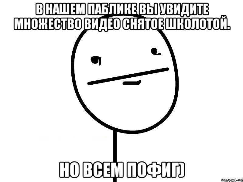 в нашем паблике вы увидите множество видео снятое школотой. но всем пофиг), Мем Покерфэйс