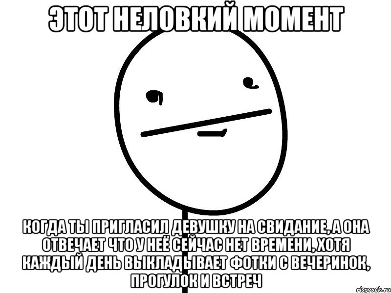 этот неловкий момент когда ты пригласил девушку на свидание, а она отвечает что у неё сейчас нет времени, хотя каждый день выкладывает фотки с вечеринок, прогулок и встреч, Мем Покерфэйс