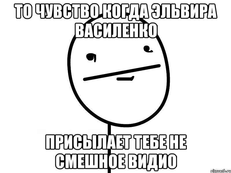 то чувство когда эльвира василенко присылает тебе не смешное видио, Мем Покерфэйс