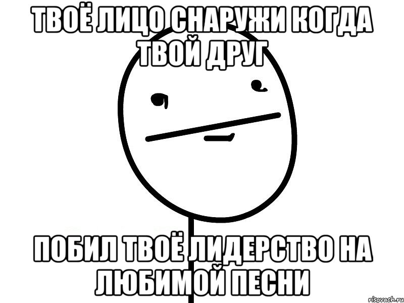 твоё лицо снаружи когда твой друг побил твоё лидерство на любимой песни, Мем Покерфэйс