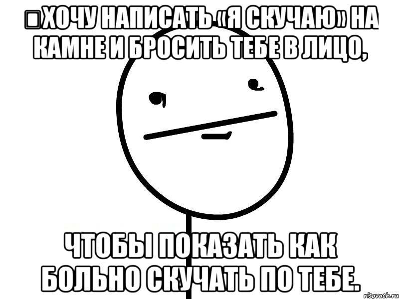 хочу написать «я скучаю» на камне и бросить тебе в лицо, чтобы показать как больно скучать по тебе., Мем Покерфэйс