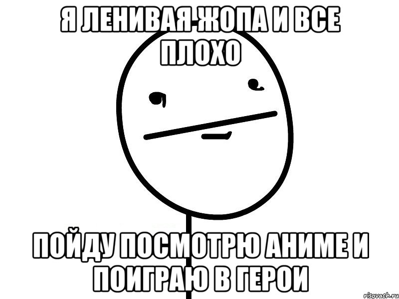 я ленивая жопа и все плохо пойду посмотрю аниме и поиграю в герои, Мем Покерфэйс