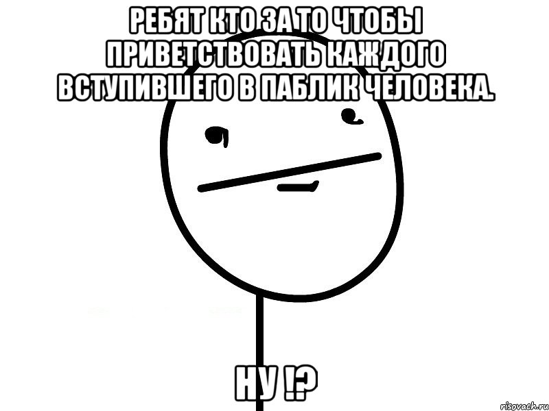 ребят кто за то чтобы приветствовать каждого вступившего в паблик человека. ну !?, Мем Покерфэйс