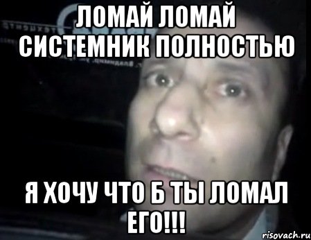 ломай ломай системник полностью я хочу что б ты ломал его!!!, Мем Ломай меня полностью