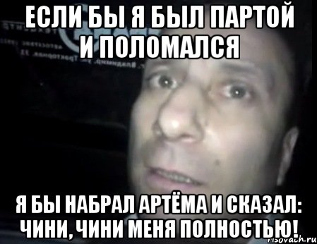 если бы я был партой и поломался я бы набрал артёма и сказал: чини, чини меня полностью!, Мем Ломай меня полностью