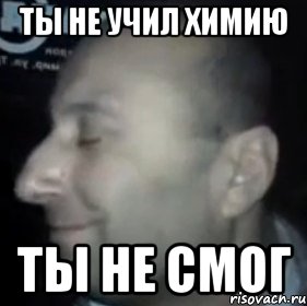 ты не учил химию ты не смог