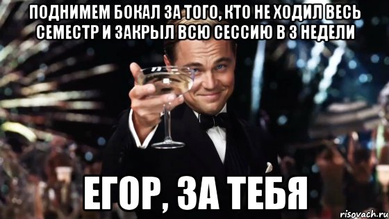 поднимем бокал за того, кто не ходил весь семестр и закрыл всю сессию в 3 недели егор, за тебя, Мем Великий Гэтсби (бокал за тех)