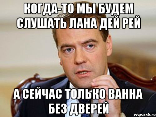 когда-то мы будем слушать лана дей рей а сейчас только ванна без дверей, Мем  Медведев нельзя так просто