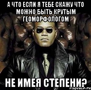 а что если я тебе скажу что можно быть крутым геоморфологом не имея степени?