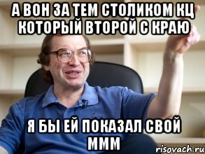 а вон за тем столиком кц который второй с краю я бы ей показал свой ммм, Мем Мавроди