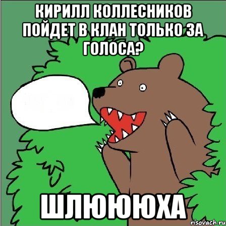 кирилл коллесников пойдет в клан только за голоса? шлюююха, Мем Медведь-шлюха