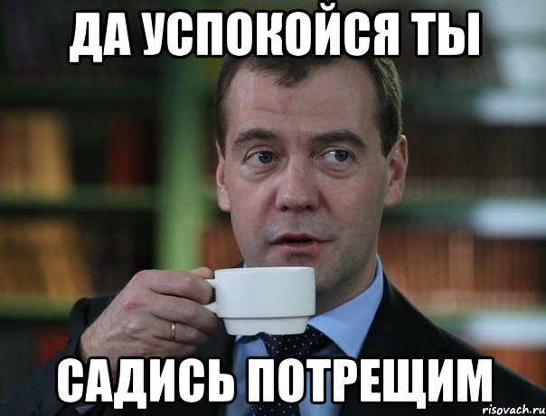 да успокойся ты садись потрещим, Мем Медведев спок бро