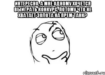 интересно, а мне одному хочется выиграть конкурс, потому что не хватает золота на прем танк? , Мем Мне кажется или