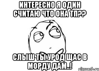 интересно я один считаю что она тп?? слыш ты урод щас в морду дам..!, Мем Мне кажется или