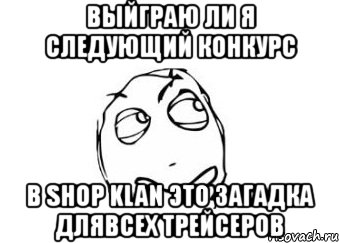 выйграю ли я следующий конкурс в shop klan это загадка длявсех трейсеров, Мем Мне кажется или