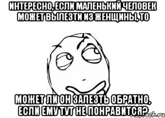 интересно, если маленький человек может вылезти из женщины, то может ли он залезть обратно, если ему тут не понравится?, Мем Мне кажется или