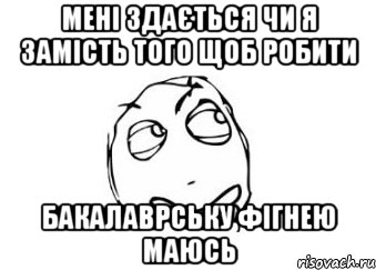 мені здається чи я замість того щоб робити бакалаврську фігнею маюсь, Мем Мне кажется или