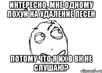 интересно, мне одному похуй на удаление песен потому что я их в вк не слушаю?, Мем Мне кажется или