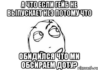 а что если гейб не выпускает hl3 потому что обидился что ми обсираем доту?, Мем Мне кажется или