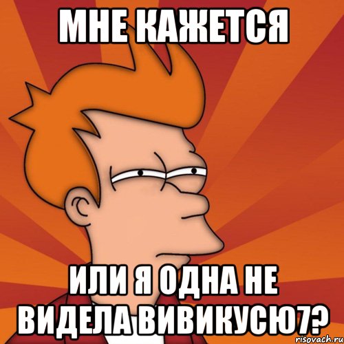 мне кажется или я одна не видела вивикусю7?, Мем Мне кажется или (Фрай Футурама)