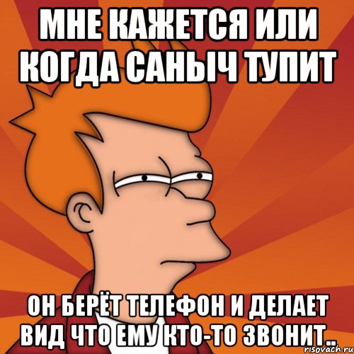 мне кажется или когда саныч тупит он берёт телефон и делает вид что ему кто-то звонит.., Мем Мне кажется или (Фрай Футурама)