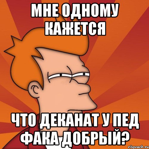 мне одному кажется что деканат у пед фака добрый?, Мем Мне кажется или (Фрай Футурама)