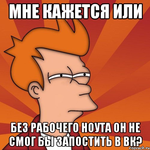 мне кажется или без рабочего ноута он не смог бы запостить в вк?, Мем Мне кажется или (Фрай Футурама)